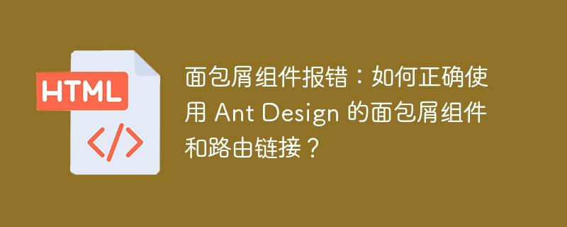 面包屑组件报错：如何正确使用 Ant Design 的面包屑组件和路由链接？