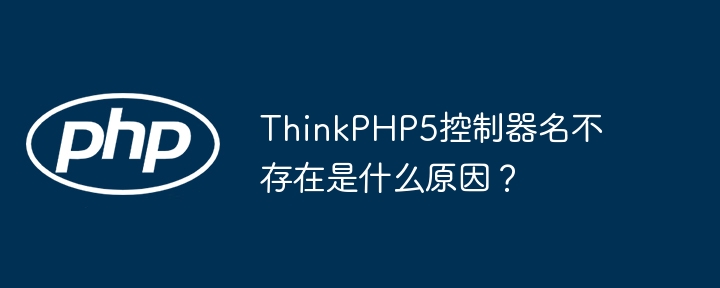 thinkphp5控制器名不存在是什么原因？