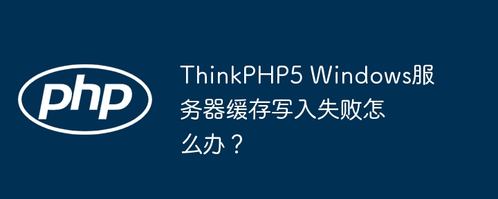 thinkphp5 windows服务器缓存写入失败怎么办？