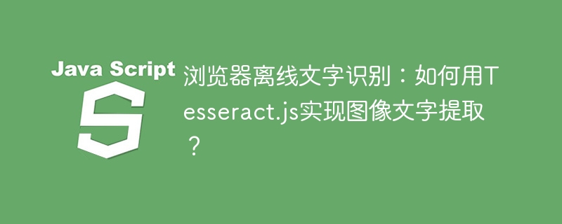 浏览器离线文字识别：如何用Tesseract.js实现图像文字提取？