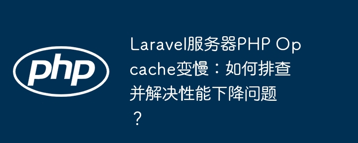 Laravel服务器PHP Opcache变慢：如何排查并解决性能下降问题？