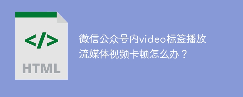 微信公众号内video标签播放流媒体视频卡顿怎么办？