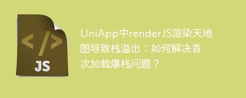 UniApp中renderJS渲染天地图导致栈溢出：如何解决首次加载爆栈问题？