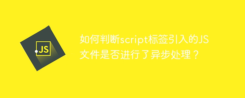 如何判断script标签引入的JS文件是否进行了异步处理？