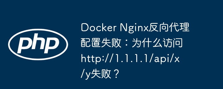 docker nginx反向代理配置失败：为什么访问http://1.1.1.1/api/x/y失败？