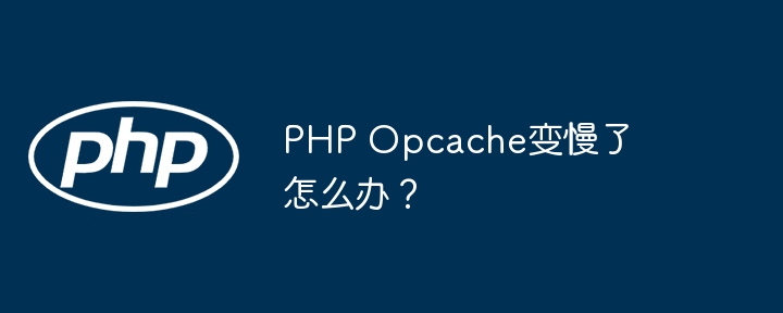 php opcache变慢了怎么办？
