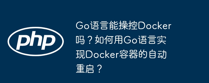 go语言能操控docker吗？如何用go语言实现docker容器的自动重启？