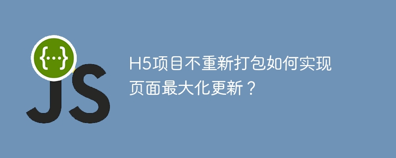 H5项目不重新打包如何实现页面最大化更新？
