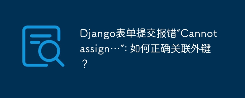 Django表单提交报错“Cannot assign…”: 如何正确关联外键？