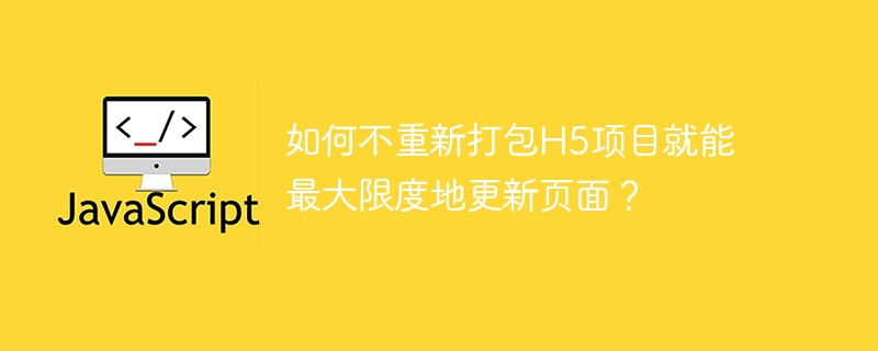 如何不重新打包H5项目就能最大限度地更新页面？