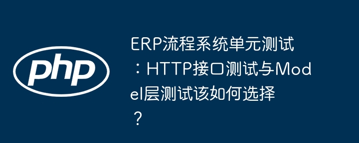 erp流程系统单元测试：http接口测试与model层测试该如何选择？