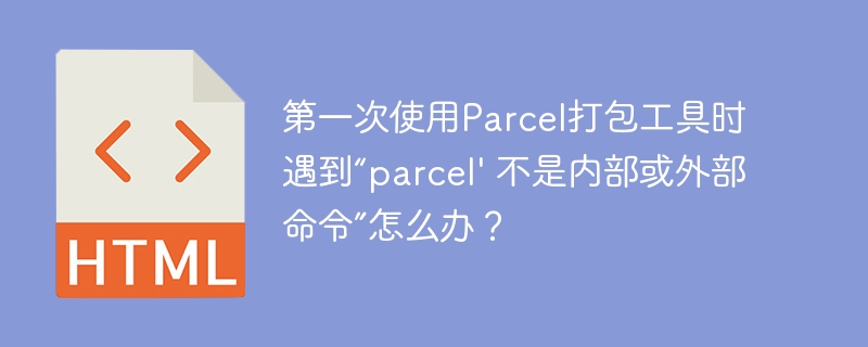 第一次使用Parcel打包工具时遇到“parcel' 不是内部或外部命令”怎么办？