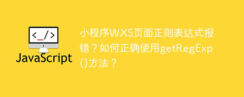 小程序WXS页面正则表达式报错？如何正确使用getRegExp()方法？