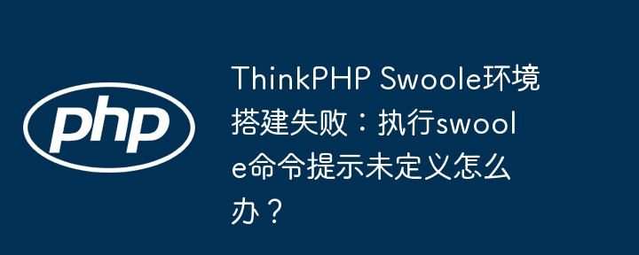 thinkphp swoole环境搭建失败：执行swoole命令提示未定义怎么办？