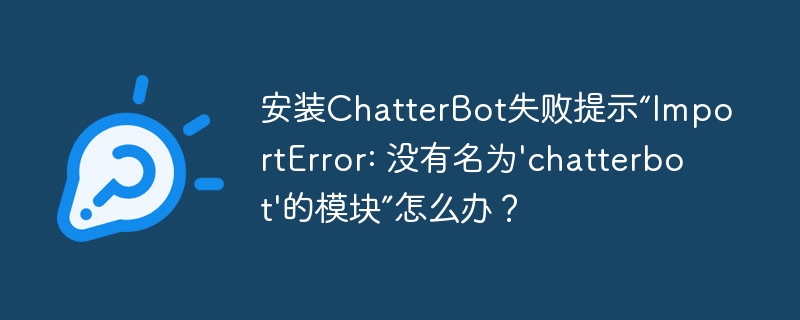 安装ChatterBot失败提示“ImportError: 没有名为'chatterbot'的模块”怎么办？