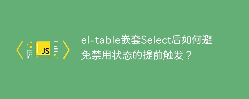 el-table嵌套Select后如何避免禁用状态的提前触发？