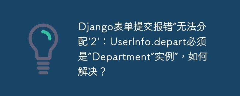 Django表单提交报错“无法分配'2'：UserInfo.depart必须是“Department”实例”，如何解决？