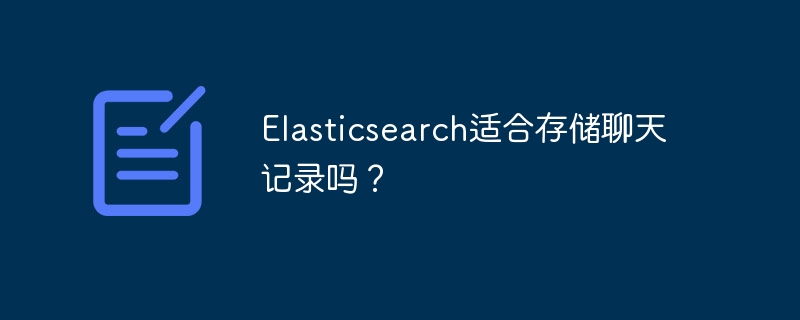 Elasticsearch适合存储聊天记录吗？