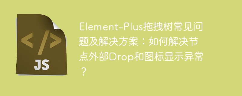 Element-Plus拖拽树常见问题及解决方案：如何解决节点外部Drop和图标显示异常？