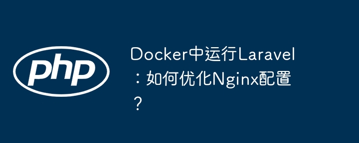 Docker中运行Laravel：如何优化Nginx配置？