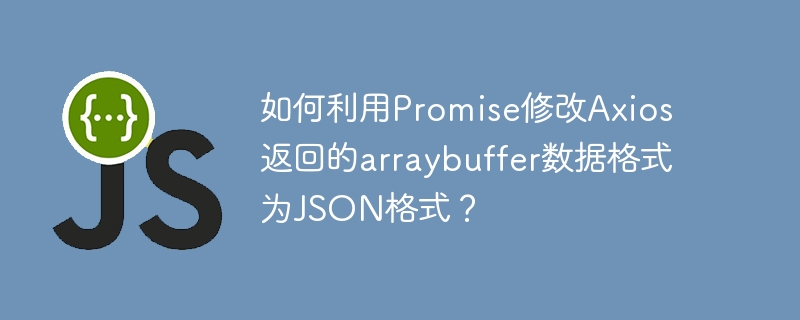 如何利用Promise修改Axios返回的arraybuffer数据格式为JSON格式？