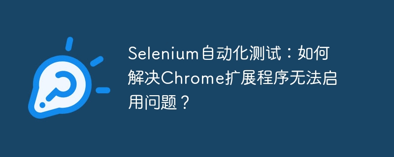 Selenium自动化测试：如何解决Chrome扩展程序无法启用问题？