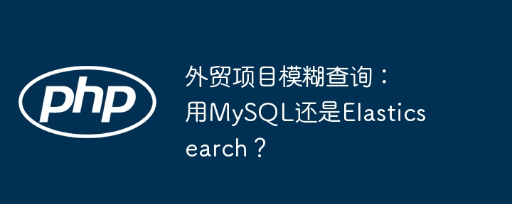 外贸项目模糊查询：用mysql还是elasticsearch？