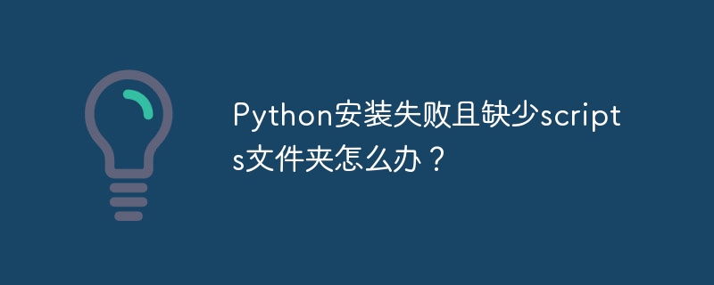 python安装失败且缺少scripts文件夹怎么办？