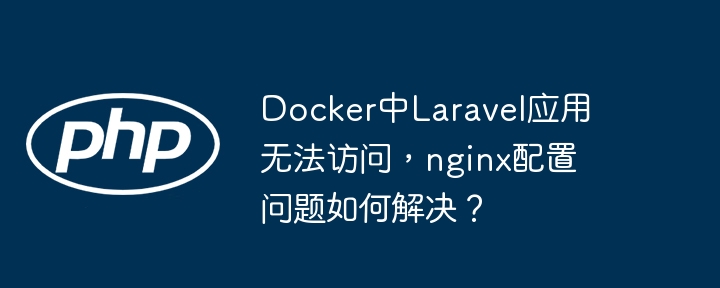 docker中laravel应用无法访问，nginx配置问题如何解决？