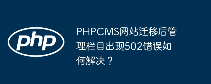 phpcms网站迁移后管理栏目出现502错误如何解决？