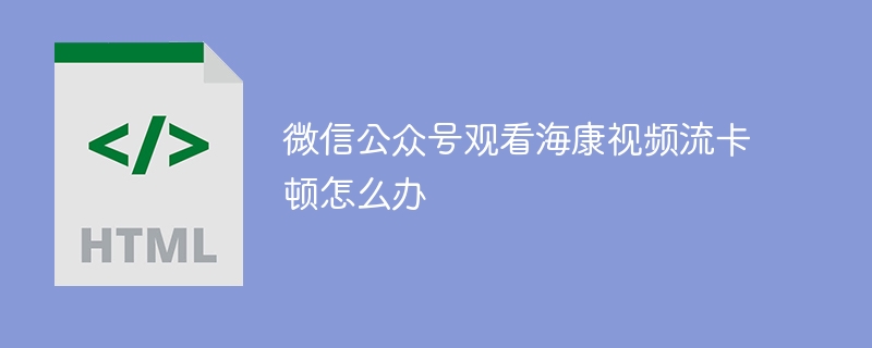 微信公众号观看海康视频流卡顿怎么办