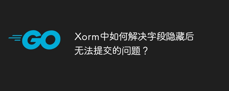 Xorm中如何解决字段隐藏后无法提交的问题？