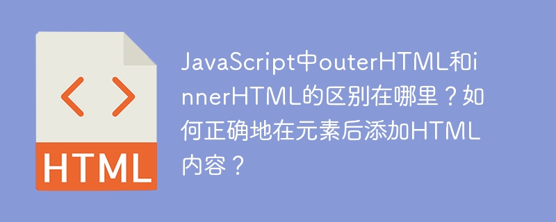 JavaScript中outerHTML和innerHTML的区别在哪里？如何正确地在元素后添加HTML内容？