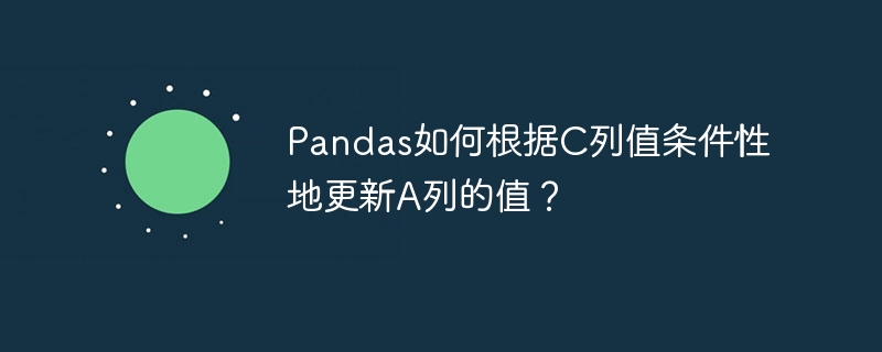 pandas如何根据c列值条件性地更新a列的值？