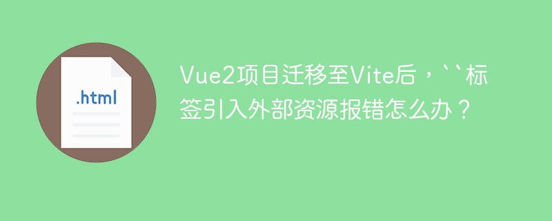 Vue2项目迁移至Vite后，“标签引入外部资源报错怎么办？