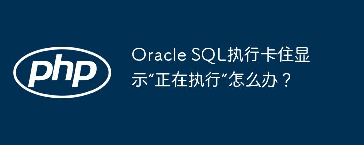 oracle sql执行卡住显示“正在执行”怎么办？