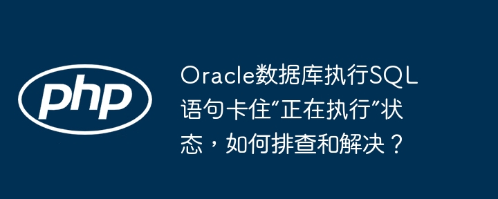 Oracle数据库执行SQL语句卡住“正在执行”状态，如何排查和解决？