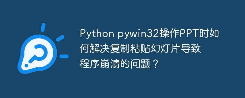 python pywin32操作ppt时如何解决复制粘贴幻灯片导致程序崩溃的问题？
