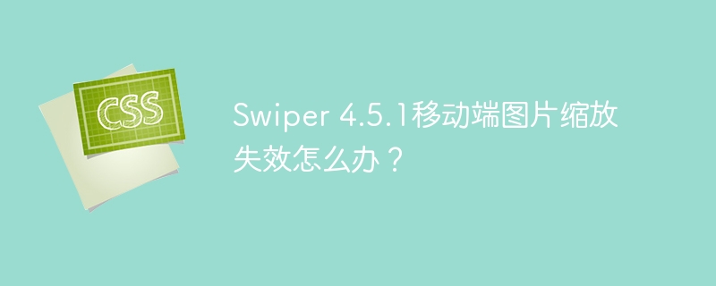 Swiper 4.5.1移动端图片缩放失效怎么办？