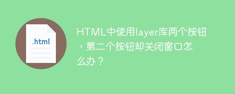 HTML中使用layer库两个按钮，第二个按钮却关闭窗口怎么办？