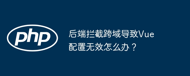后端拦截跨域导致Vue配置无效怎么办？