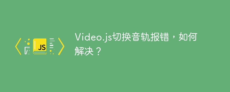 Video.js切换音轨报错，如何解决？