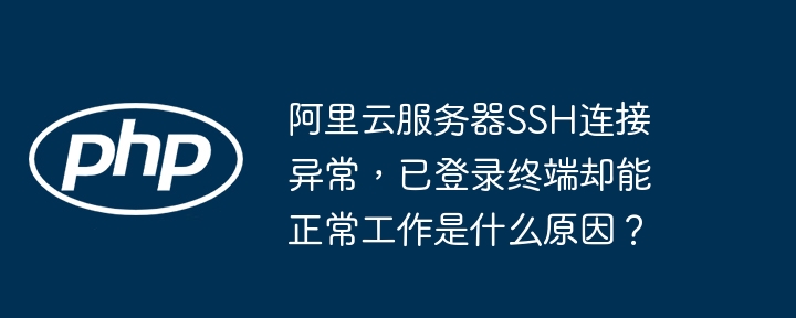 阿里云服务器ssh连接异常，已登录终端却能正常工作是什么原因？