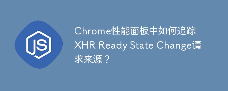 Chrome性能面板中如何追踪XHR Ready State Change请求来源？