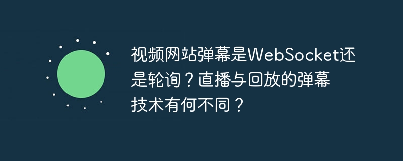 视频网站弹幕是websocket还是轮询？直播与回放的弹幕技术有何不同？