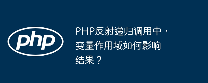 PHP反射递归调用中，变量作用域如何影响结果？