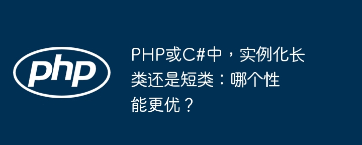 PHP或C#中，实例化长类还是短类：哪个性能更优？