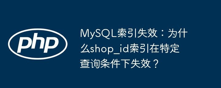 MySQL索引失效：为什么shop_id索引在特定查询条件下失效？
