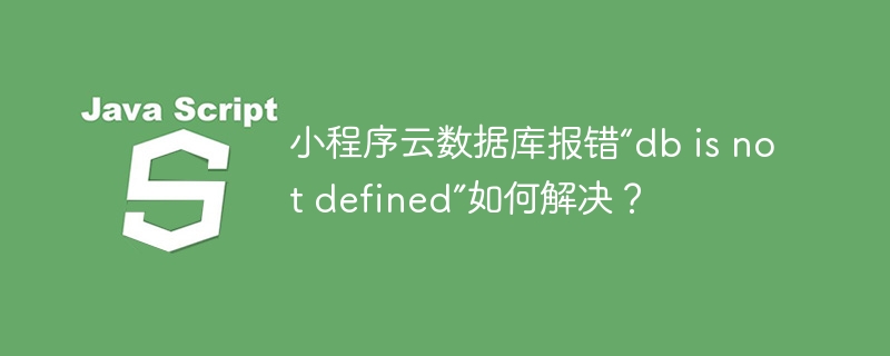 小程序云数据库报错“db is not defined”如何解决？