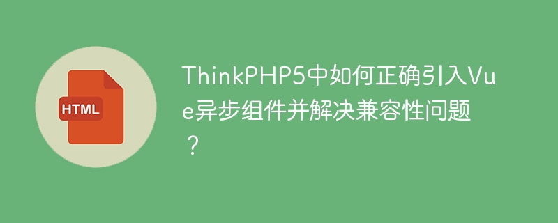 ThinkPHP5中如何正确引入Vue异步组件并解决兼容性问题？